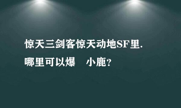 惊天三剑客惊天动地SF里. 哪里可以爆 小鹿？