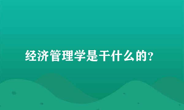 经济管理学是干什么的？