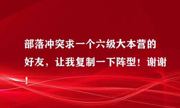 部落冲突求一个六级大本营的好友，让我复制一下阵型！谢谢！