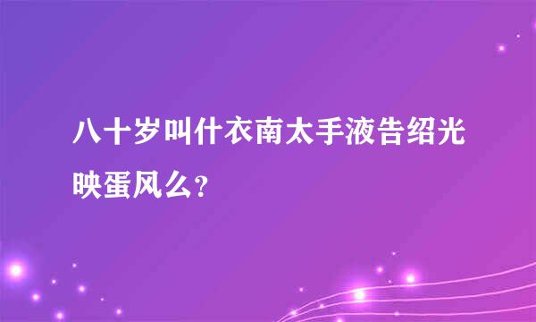 八十岁叫什衣南太手液告绍光映蛋风么？