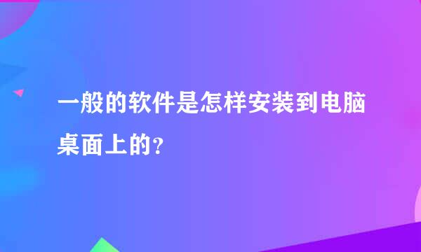 一般的软件是怎样安装到电脑桌面上的？