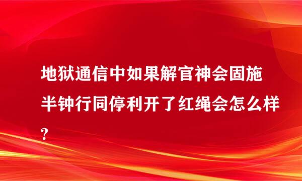 地狱通信中如果解官神会固施半钟行同停利开了红绳会怎么样?