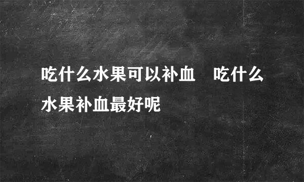 吃什么水果可以补血 吃什么水果补血最好呢