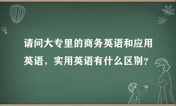 请问大专里的商务英语和应用英语，实用英语有什么区别？