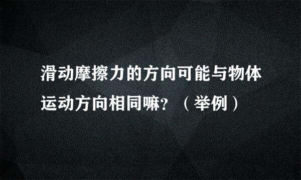 滑动摩擦力的方向可能与物体运动方向相同嘛？（举例）