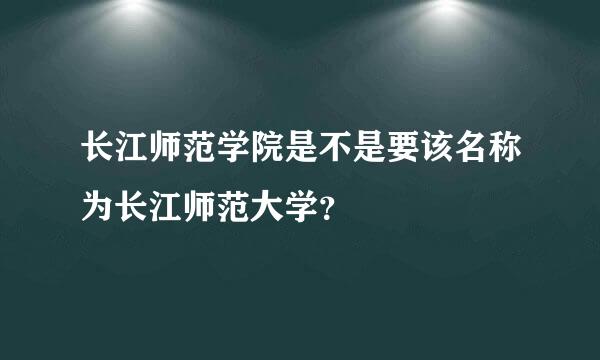 长江师范学院是不是要该名称为长江师范大学？