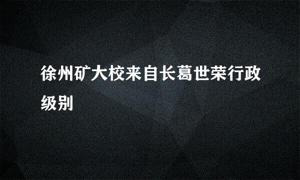 徐州矿大校来自长葛世荣行政级别