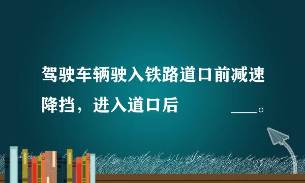 驾驶车辆驶入铁路道口前减速降挡，进入道口后   ___。