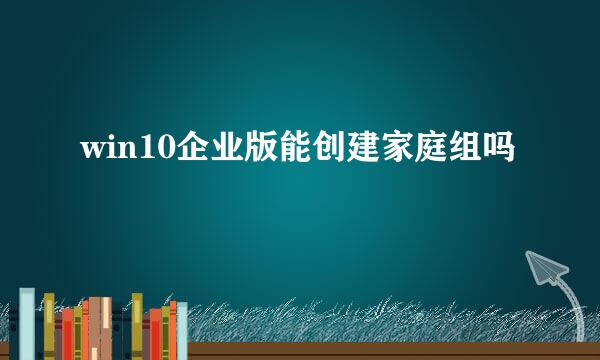 win10企业版能创建家庭组吗