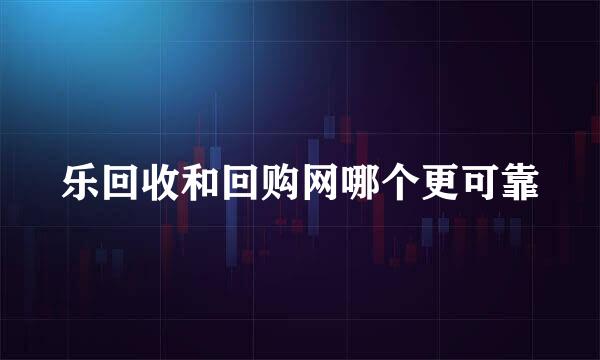 乐回收和回购网哪个更可靠