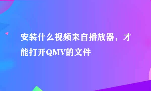 安装什么视频来自播放器，才能打开QMV的文件