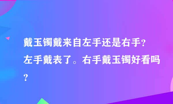 戴玉镯戴来自左手还是右手？左手戴表了。右手戴玉镯好看吗？