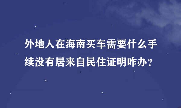 外地人在海南买车需要什么手续没有居来自民住证明咋办？