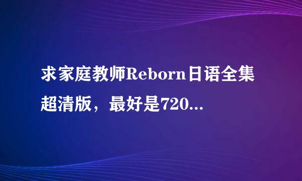 求家庭教师Reborn日语全集超清版，最好是720或1080