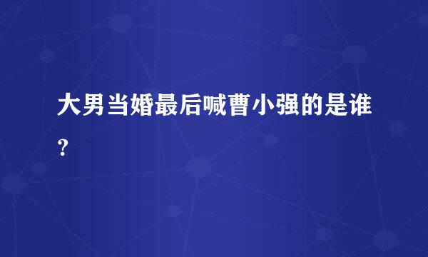 大男当婚最后喊曹小强的是谁?