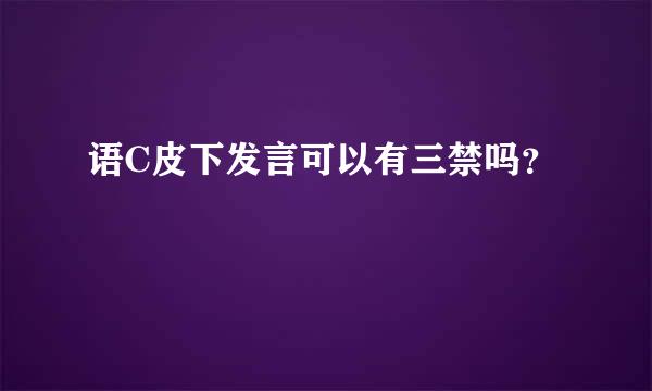 语C皮下发言可以有三禁吗？