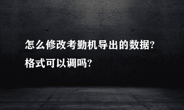 怎么修改考勤机导出的数据?格式可以调吗?