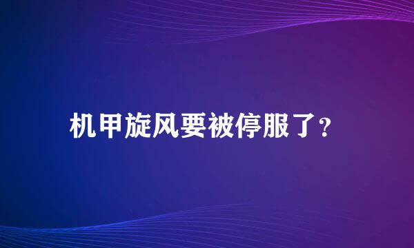 机甲旋风要被停服了？