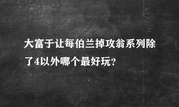 大富于让每伯兰掉攻翁系列除了4以外哪个最好玩？