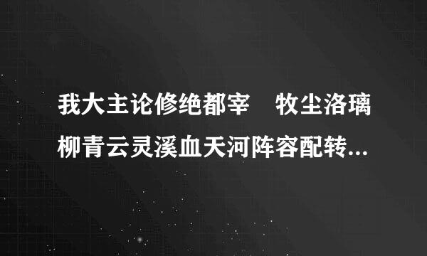 我大主论修绝都宰 牧尘洛璃柳青云灵溪血天河阵容配转 什么灵阵好