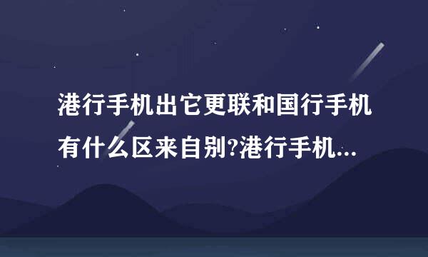 港行手机出它更联和国行手机有什么区来自别?港行手机为什么要刷机?刷机是什么意思?