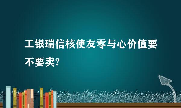 工银瑞信核使友零与心价值要不要卖?