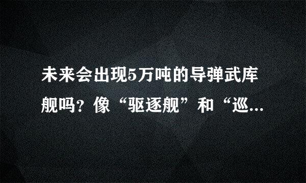 未来会出现5万吨的导弹武库舰吗？像“驱逐舰”和“巡洋舰”这样的称呼会不会完全淘汰？