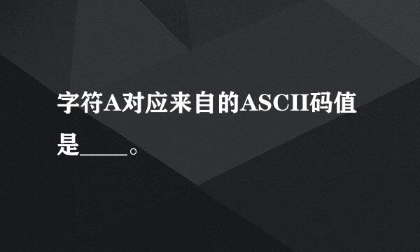 字符A对应来自的ASCII码值是____。