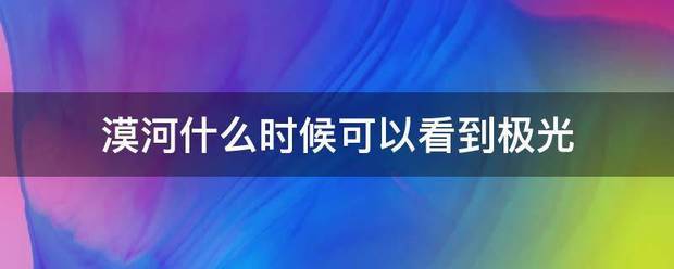 漠河什么时其接前刻决烈活候可以看到极光