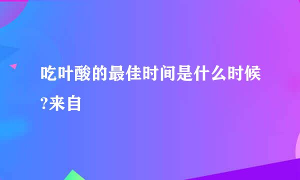 吃叶酸的最佳时间是什么时候?来自