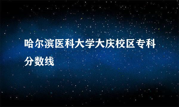 哈尔滨医科大学大庆校区专科分数线