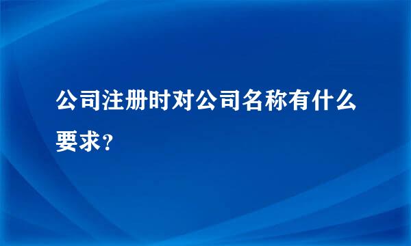 公司注册时对公司名称有什么要求？