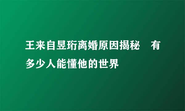 王来自昱珩离婚原因揭秘 有多少人能懂他的世界