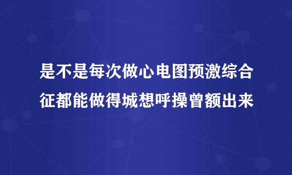 是不是每次做心电图预激综合征都能做得城想呼操曾额出来