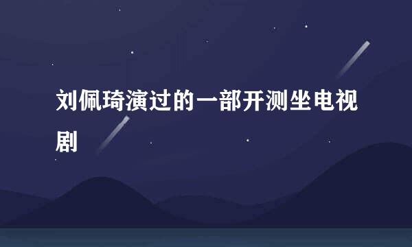 刘佩琦演过的一部开测坐电视剧