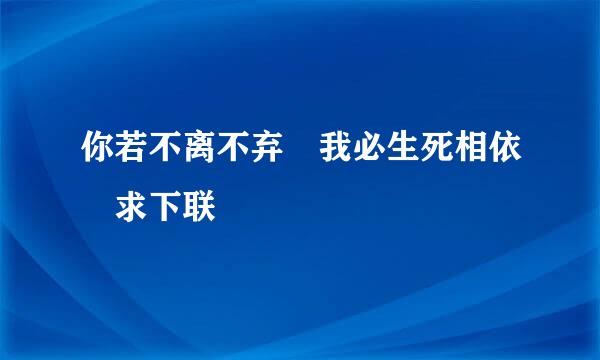 你若不离不弃 我必生死相依 求下联