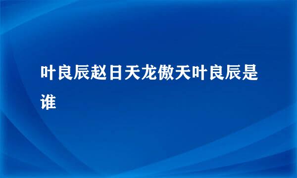 叶良辰赵日天龙傲天叶良辰是谁