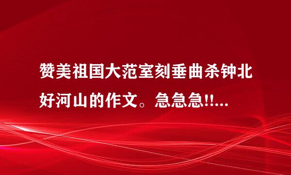 赞美祖国大范室刻垂曲杀钟北好河山的作文。急急急!!!!!!!!