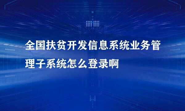 全国扶贫开发信息系统业务管理子系统怎么登录啊