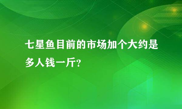 七星鱼目前的市场加个大约是多人钱一斤？