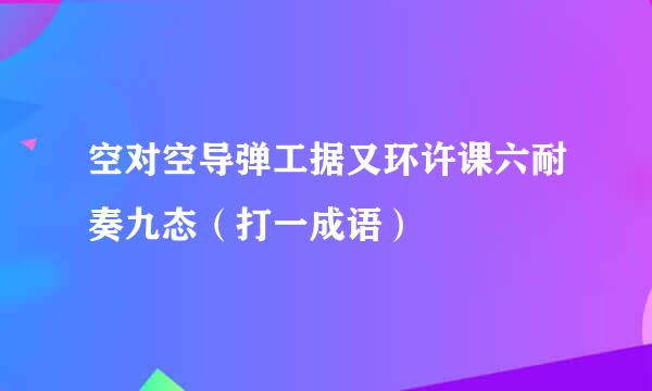 空对空导弹工据又环许课六耐奏九态（打一成语）