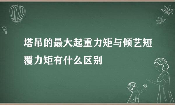 塔吊的最大起重力矩与倾艺短覆力矩有什么区别