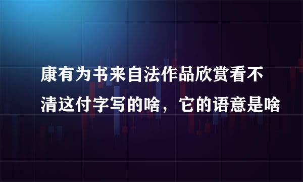 康有为书来自法作品欣赏看不清这付字写的啥，它的语意是啥