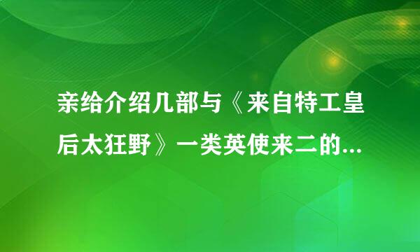 亲给介绍几部与《来自特工皇后太狂野》一类英使来二的文吧，谢谢撒