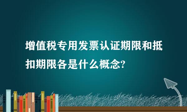 增值税专用发票认证期限和抵扣期限各是什么概念?