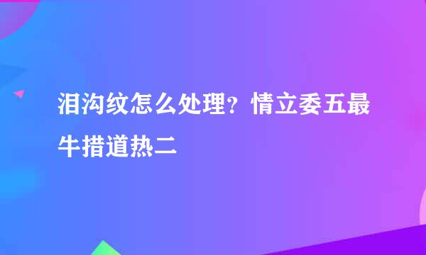 泪沟纹怎么处理？情立委五最牛措道热二