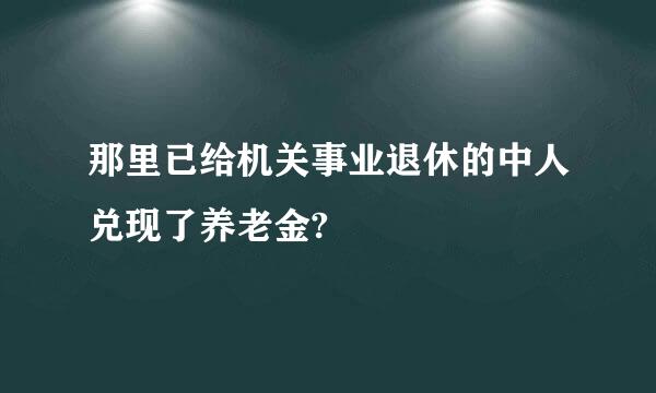 那里已给机关事业退休的中人兑现了养老金?