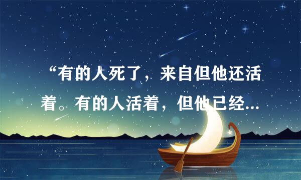 “有的人死了，来自但他还活着。有的人活着，但他已经死了”是哪个文人所写的？