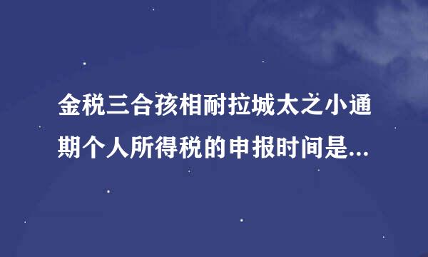 金税三合孩相耐拉城太之小通期个人所得税的申报时间是不是跟平时报税的时间一样的？