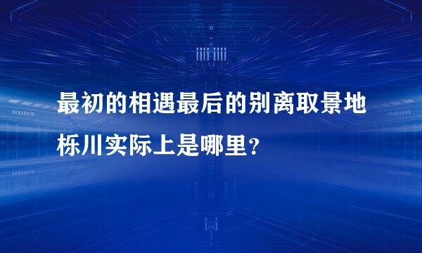 最初的相遇最后的别离取景地栎川实际上是哪里？